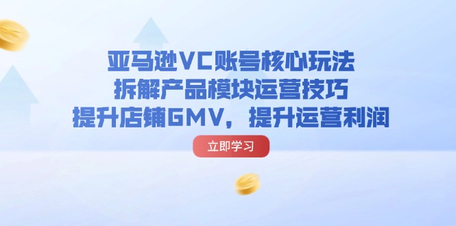 （11848期）亚马逊VC账号核心玩法，拆解产品模块运营技巧，提升店铺GMV，提升运营利润-木木源码网