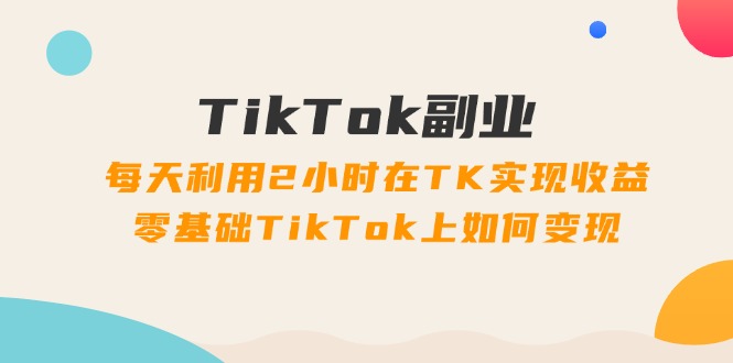 TikTok第二职业课：每日运用2个小时在TK实现收益，零基础TikTok上如何盈利（34节）-中创网_分享中创网创业资讯_最新网络项目资源-木木源码网