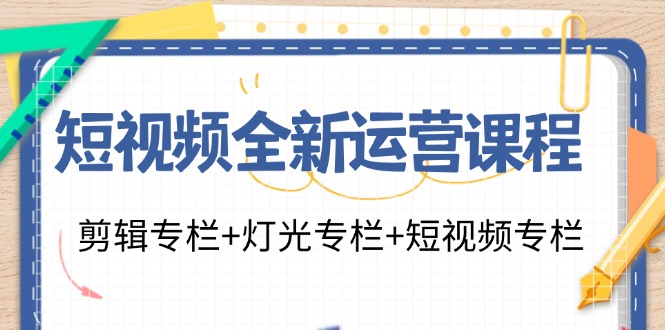 （11855期）短视频全新运营课程：剪辑专栏+灯光专栏+短视频专栏（23节课）-木木源码网