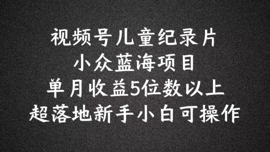 2024蓝海项目视频号儿童纪录片科普，单月收益5位数以上，新手小白可操作【揭秘】-中创网_分享中创网创业资讯_最新网络项目资源-木木源码网