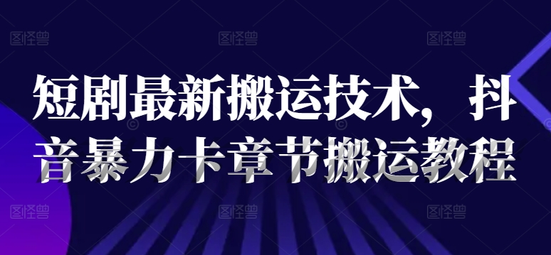 短剧最新搬运技术，抖音暴力卡章节搬运教程-中创网_分享中创网创业资讯_最新网络项目资源-木木源码网