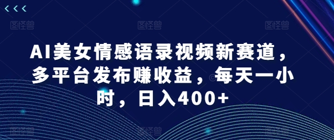 AI漂亮美女情感语录视频新生态，多平台分发赚盈利，每天一小时，日入400 【揭密】-中创网_分享中创网创业资讯_最新网络项目资源-木木源码网