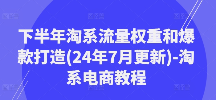 后半年淘宝总流量权重和爆款打造(24年7月升级)-淘宝电商教程-中创网_分享中创网创业资讯_最新网络项目资源-木木源码网