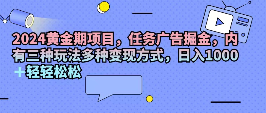 （11871期）2024黄金期项目，任务广告掘金，内有三种玩法多种变现方式，日入1000+…-木木源码网