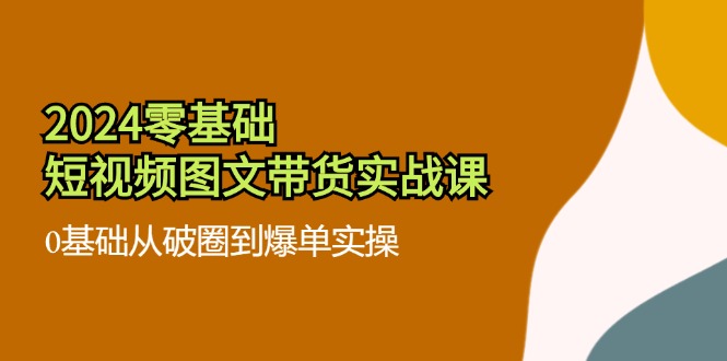 （11878期）2024零基础·短视频图文带货实战课：0基础从破圈到爆单实操（35节课）-木木源码网