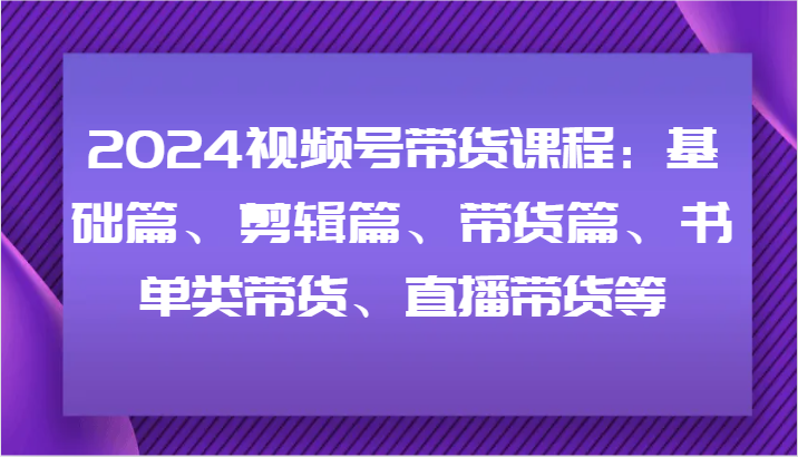 2024视频号带货课程内容：基础篇、视频剪辑篇、卖货篇、推荐书单类卖货、直播卖货等-中创网_分享中创网创业资讯_最新网络项目资源-木木源码网