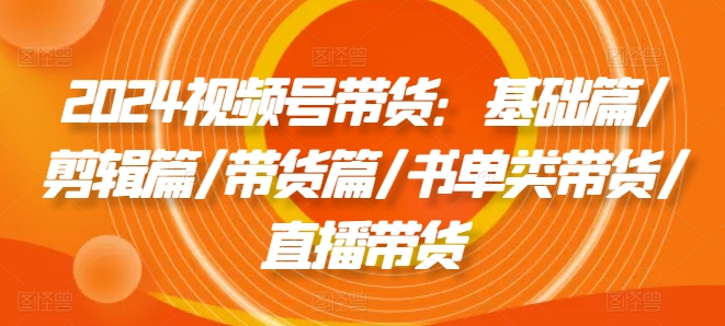 2024视频号带货：基础篇/剪辑篇/带货篇/书单类带货/直播带货-中创网_分享中创网创业资讯_最新网络项目资源-木木源码网