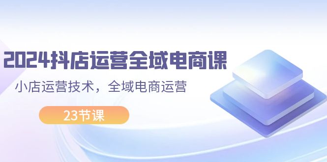 （11898期）2024抖店运营-全域电商课，小店运营技术，全域电商运营（23节课）-木木源码网