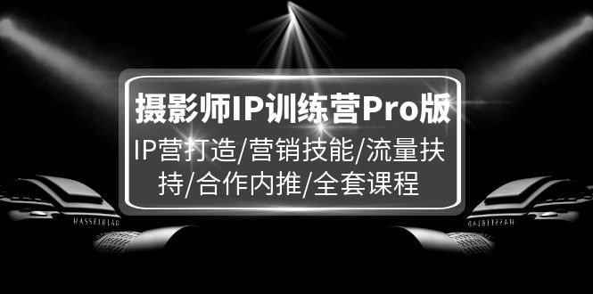 （11899期）摄影师IP训练营Pro版，IP营打造/营销技能/流量扶持/合作内推/全套课程-木木源码网