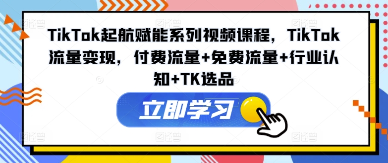 TikTok起航赋能系列视频课程，TikTok流量变现，付费流量+免费流量+行业认知+TK选品-中创网_分享中创网创业资讯_最新网络项目资源-木木源码网