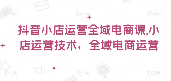 抖音小店运营全域电商课，​小店运营技术，全域电商运营-中创网_分享中创网创业资讯_最新网络项目资源-木木源码网