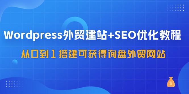 （11911期）WordPress-外贸建站+SEO优化教程：从0到1搭建可获得询盘外贸网站-57节课-木木源码网