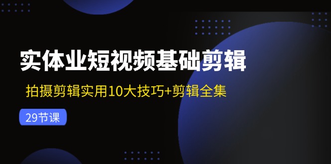 （11914期）实体业短视频基础剪辑：拍摄剪辑实用10大技巧+剪辑全集（29节）-木木源码网