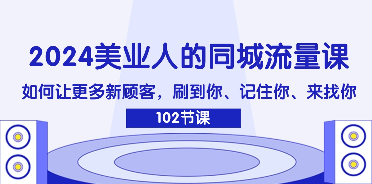 （11918期）2024美业人的同城流量课：如何让更多新顾客，刷到你、记住你、来找你-木木源码网