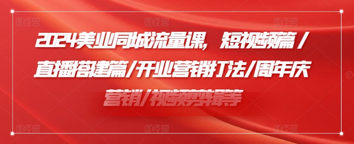 2024美容连锁同城网总流量课，小视频篇/直播间构建篇/开张营销推广玩法/周年庆典营销推广/视频编辑等-中创网_分享中创网创业资讯_最新网络项目资源-木木源码网