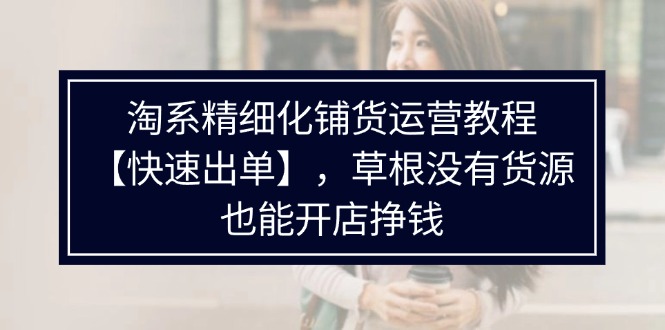 （11937期）淘系精细化铺货运营教程【快速出单】，草根没有货源，也能开店挣钱-木木源码网