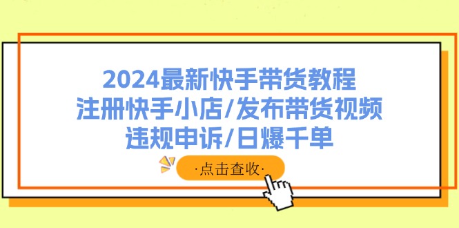 （11938期）2024最新快手带货教程：注册快手小店/发布带货视频/违规申诉/日爆千单-木木源码网