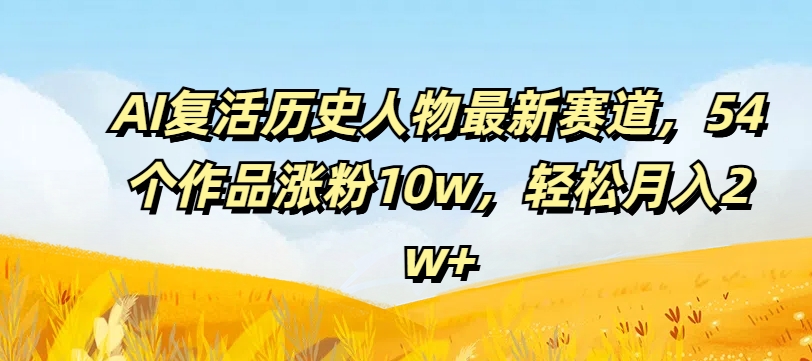 AI复生历史名人最新生态，54个作品增粉10w，轻轻松松月入2w 【揭密】-中创网_分享中创网创业资讯_最新网络项目资源-木木源码网