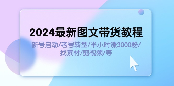 （11940期）2024最新图文带货教程：新号启动/老号转型/半小时涨3000粉/找素材/剪辑-木木源码网