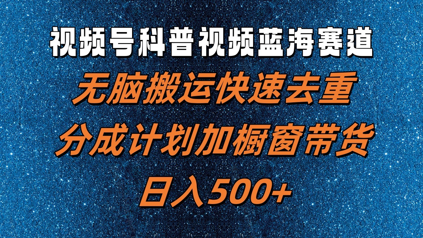 视频号科普视频蓝海赛道，无脑搬运快速去重，分成计划加橱窗带货，日入500+-中创网_分享中创网创业资讯_最新网络项目资源-木木源码网