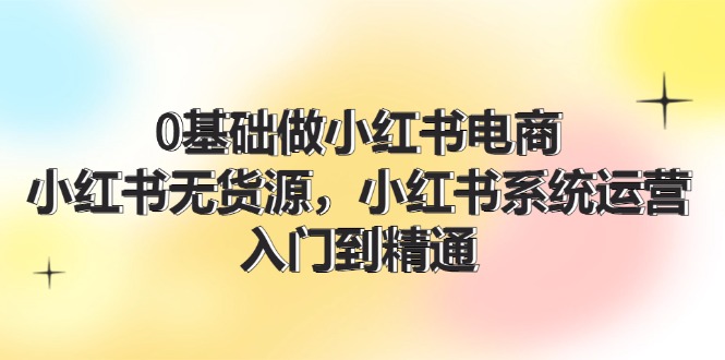 （11960期）0基础做小红书电商，小红书无货源，小红书系统运营，入门到精通 (70节)-木木源码网