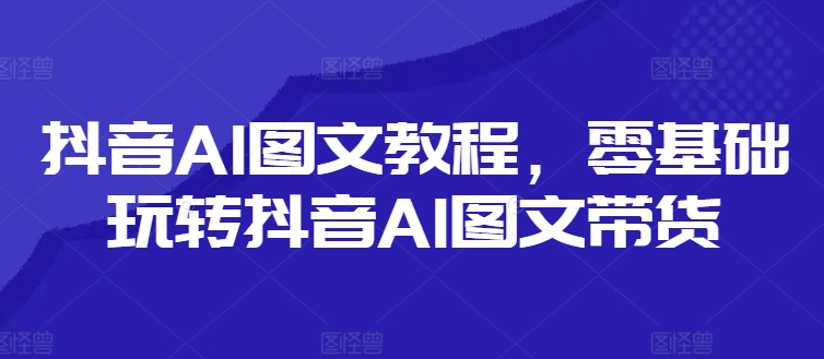 抖音视频AI具体步骤，零基础玩转抖音AI图文并茂卖货-中创网_分享中创网创业资讯_最新网络项目资源-木木源码网