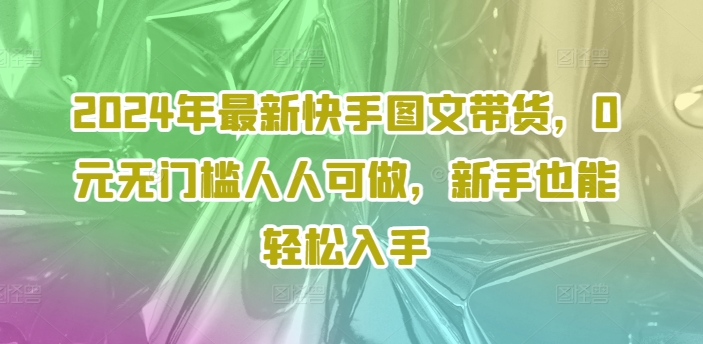 2024年全新快手视频图文并茂卖货，0元零门槛每个人能做，初学者都可以轻松下手-中创网_分享中创网创业资讯_最新网络项目资源-木木源码网