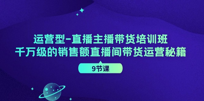 经营型直播间主播带货培训机构，千万级的销售总额直播房间带货运营秘笈（9堂课）-中创网_分享中创网创业资讯_最新网络项目资源-木木源码网