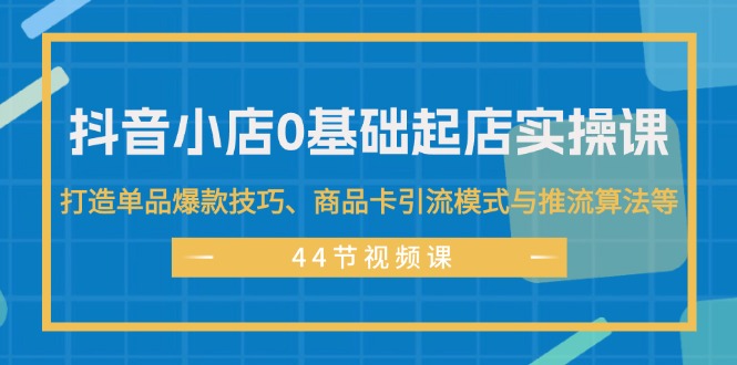 （11977期）抖音小店0基础起店实操课，打造单品爆款技巧、商品卡引流模式与推流算法等-木木源码网