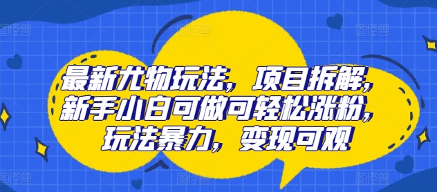 最新尤物玩法，项目拆解，新手小白可做可轻松涨粉，玩法暴力，变现可观-中创网_分享中创网创业资讯_最新网络项目资源-木木源码网