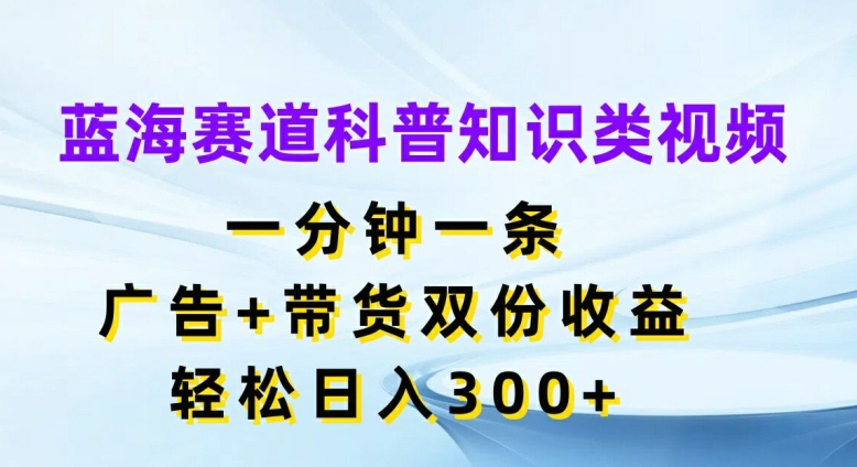 蓝海赛道科普知识类视频，一分钟一条，广告+带货双份收益，轻松日入300+【揭秘】-中创网_分享中创网创业资讯_最新网络项目资源-木木源码网