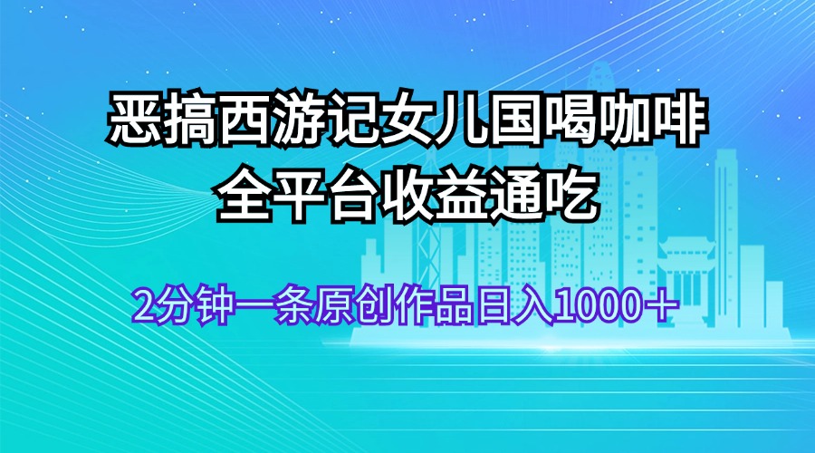 （11985期）恶搞西游记女儿国喝咖啡 全平台收益通吃 2分钟一条原创作品日入1000＋-木木源码网