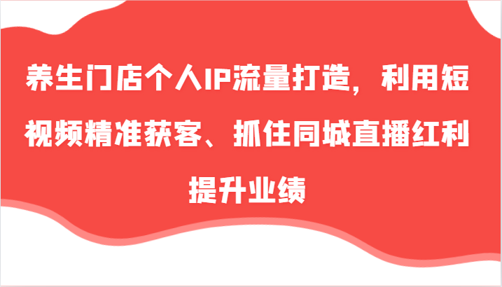 养生门店个人IP流量打造，利用短视频精准获客、抓住同城直播红利提升业绩（57节）-中创网_分享中创网创业资讯_最新网络项目资源-木木源码网