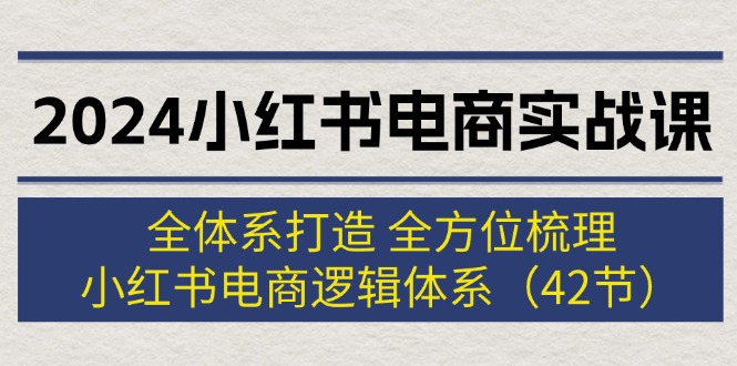 （12003期）2024小红书电商实战课：全体系打造 全方位梳理 小红书电商逻辑体系 (42节)-木木源码网