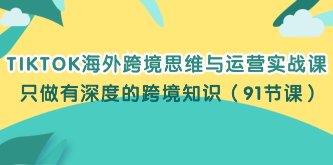 （12010期）TIKTOK海外跨境思维与运营实战课，只做有深度的跨境知识（91节课）-木木源码网