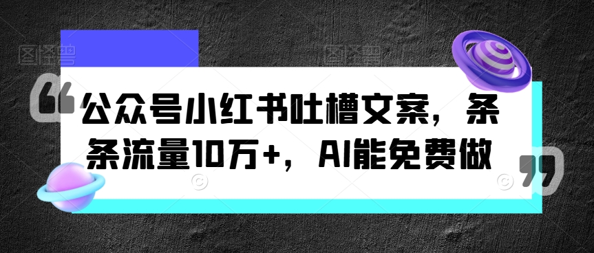 公众号小红书吐槽文案，条条流量10万+，AI能免费做-中创网_分享中创网创业资讯_最新网络项目资源-木木源码网