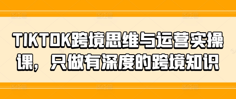 TIKTOK跨境思维与运营实操课，只做有深度的跨境知识-中创网_分享中创网创业资讯_最新网络项目资源-木木源码网