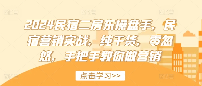 2024民宿二房东操盘手，民宿营销实战，纯干货，零忽悠，手把手教你做营销-中创网_分享中创网创业资讯_最新网络项目资源-木木源码网