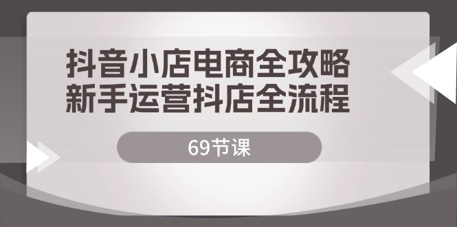 （12038期）抖音小店电商全攻略，新手运营抖店全流程（69节课）-木木源码网