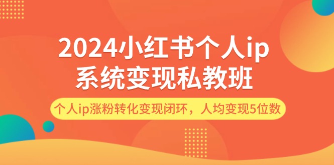 （12039期）2024小红书个人ip系统变现私教班，个人ip涨粉转化变现闭环，人均变现5位数-木木源码网