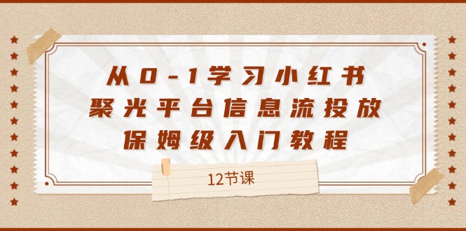 从0-1学习小红书聚光平台信息流投放，保姆级入门教程（12节课）-中创网_分享中创网创业资讯_最新网络项目资源-木木源码网