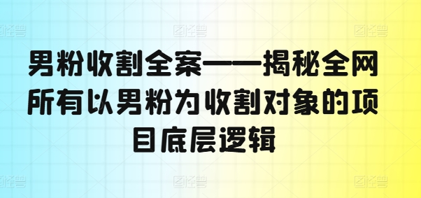 男粉收割全案——揭秘全网所有以男粉为收割对象的项目底层逻辑-中创网_分享中创网创业资讯_最新网络项目资源-木木源码网