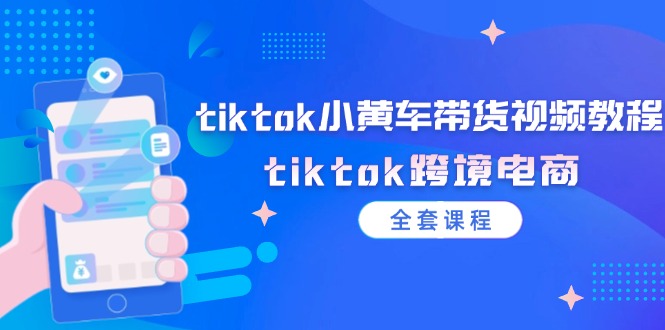 （12059期）tiktok小黄车带货视频教程，tiktok跨境电商（全套课程）-木木源码网