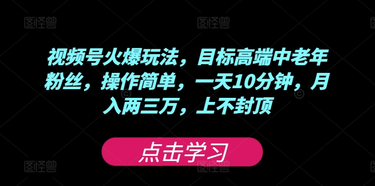 视频号火爆玩法，目标高端中老年粉丝，操作简单，一天10分钟，月入两三万，上不封顶-中创网_分享中创网创业资讯_最新网络项目资源-木木源码网