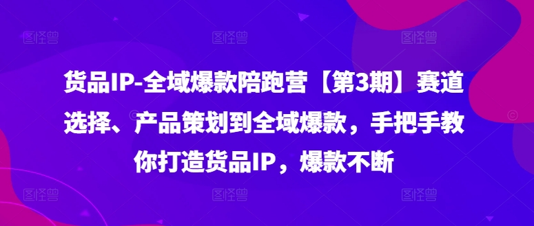 货品IP全域爆款陪跑营【第3期】赛道选择、产品策划到全域爆款，手把手教你打造货品IP，爆款不断-中创网_分享中创网创业资讯_最新网络项目资源-木木源码网