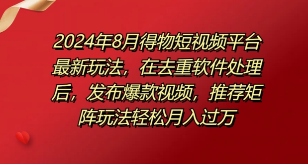 8月得物短视频平台最新玩法，在去重软件处理后，发布爆款视频，推荐矩阵玩法轻松月入过万-中创网_分享中创网创业资讯_最新网络项目资源-木木源码网