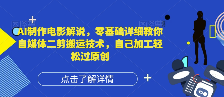 AI制作电影解说，零基础详细教你自媒体二剪搬运技术，自己加工轻松过原创【揭秘】-中创网_分享中创网创业资讯_最新网络项目资源-木木源码网