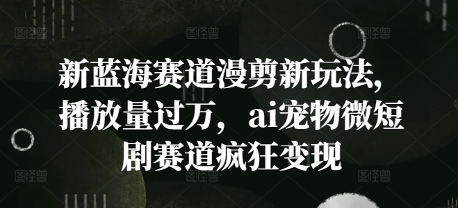 新蓝海赛道漫剪新玩法，播放量过万，ai宠物微短剧赛道疯狂变现【揭秘】-中创网_分享中创网创业资讯_最新网络项目资源-木木源码网