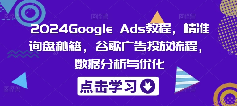 2024Google Ads教程，精准询盘秘籍，谷歌广告投放流程，数据分析与优化-中创网_分享中创网创业资讯_最新网络项目资源-木木源码网