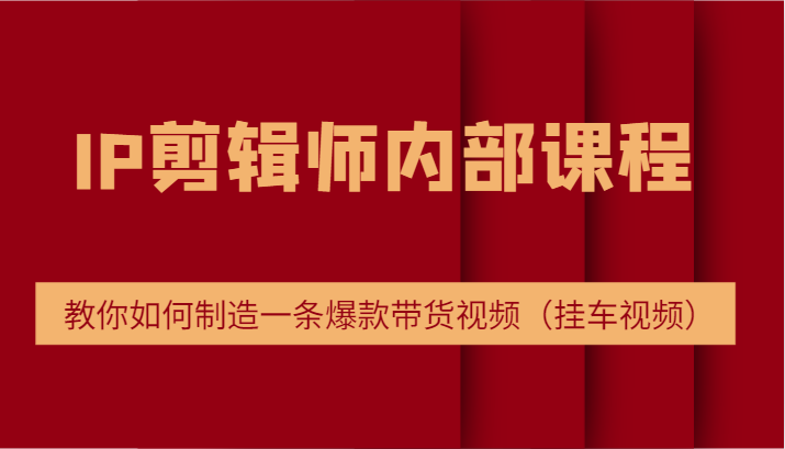 IP剪辑师内部课程，电商切片培训，教你如何制造一条爆款带货视频（挂车视频）-中创网_分享中创网创业资讯_最新网络项目资源-木木源码网